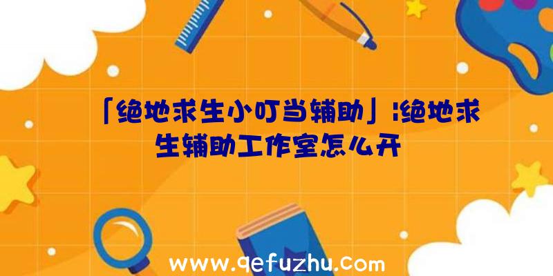 「绝地求生小叮当辅助」|绝地求生辅助工作室怎么开